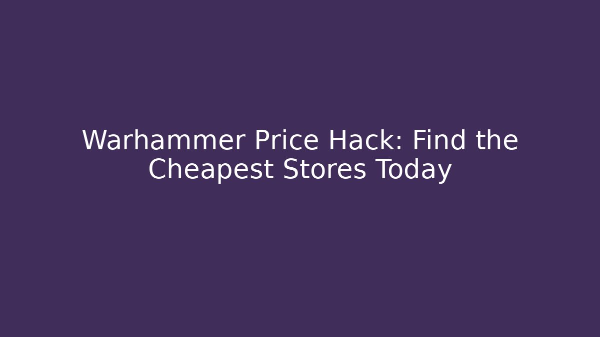 Warhammer Price Hack: Find the Cheapest Stores Today