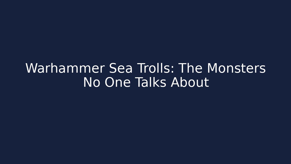 Warhammer Sea Trolls: The Monsters No One Talks About