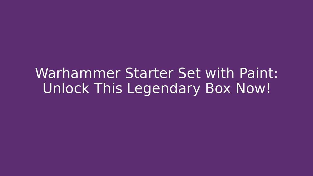 Warhammer Starter Set with Paint: Unlock This Legendary Box Now!