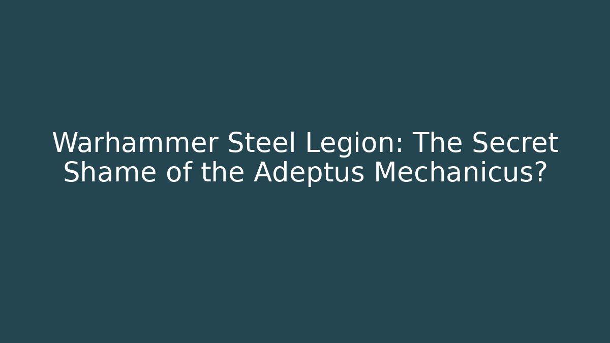 Warhammer Steel Legion: The Secret Shame of the Adeptus Mechanicus?