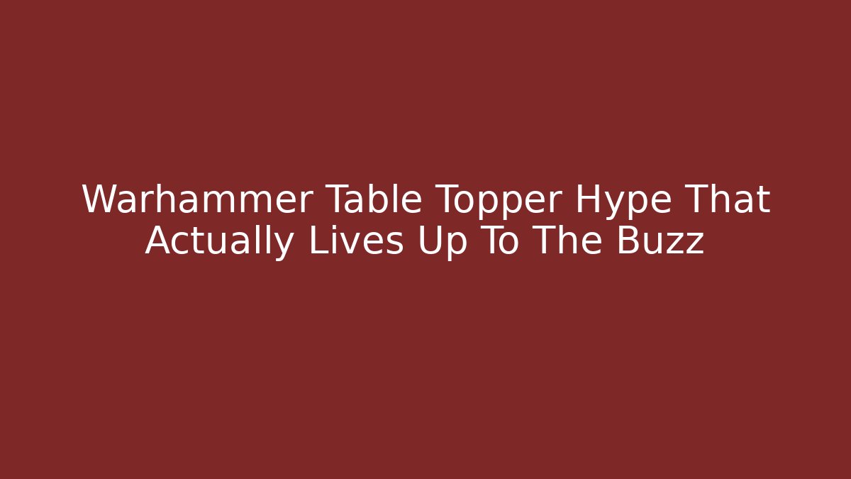 Warhammer Table Topper Hype That Actually Lives Up To The Buzz
