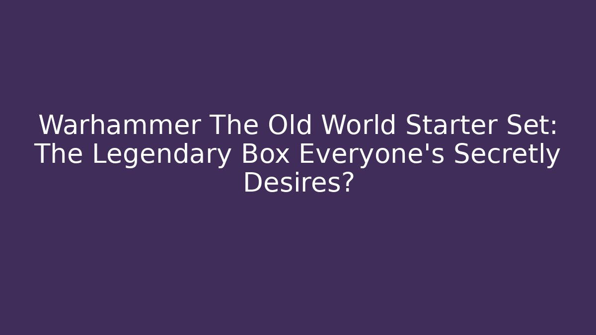 Warhammer The Old World Starter Set: The Legendary Box Everyone’s Secretly Desires?