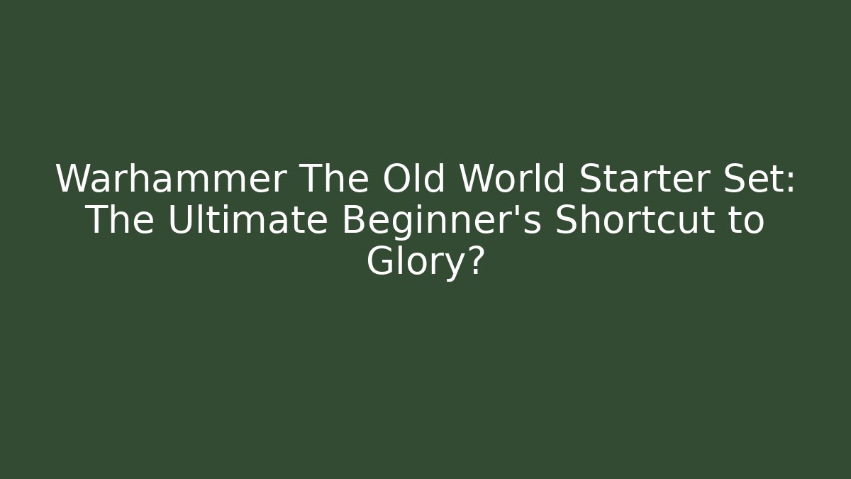 Warhammer The Old World Starter Set: The Ultimate Beginner’s Shortcut to Glory?