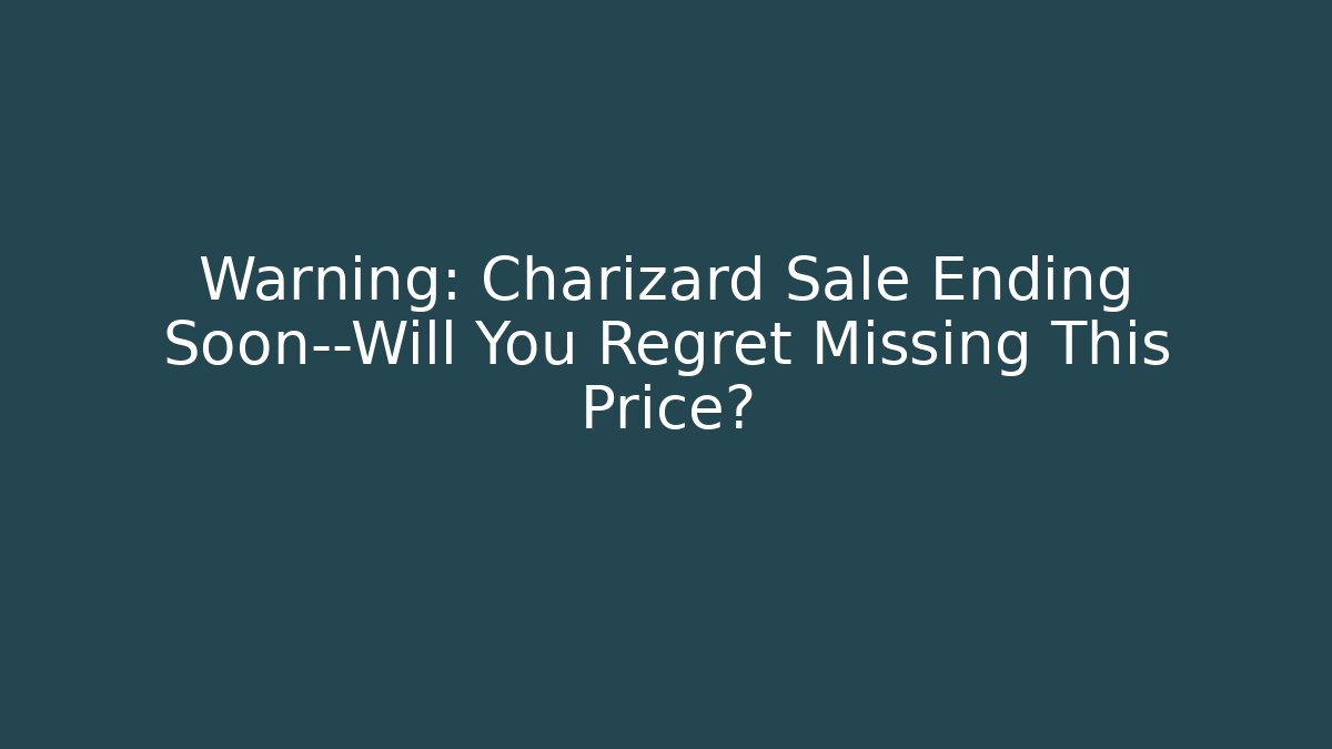 Warning: Charizard Sale Ending Soon—Will You Regret Missing This Price?