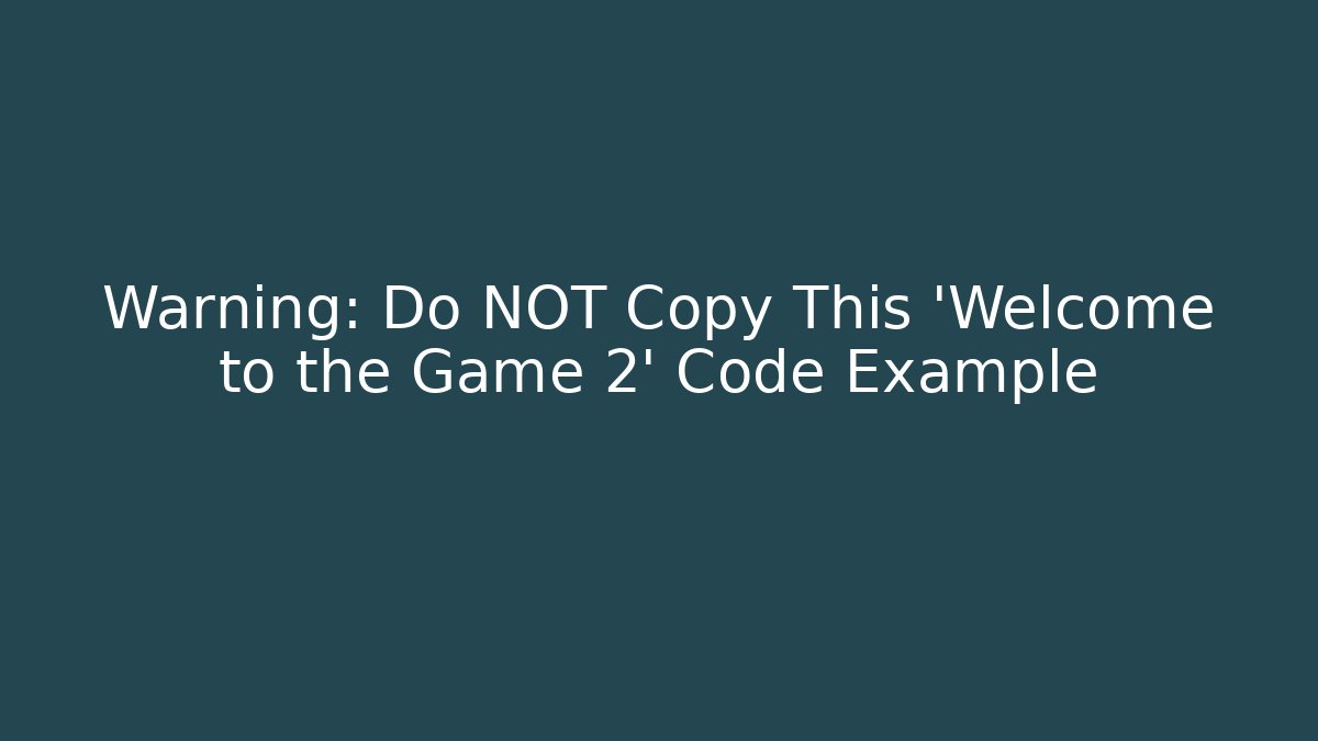 Warning: Do NOT Copy This 'Welcome to the Game 2' Code Example