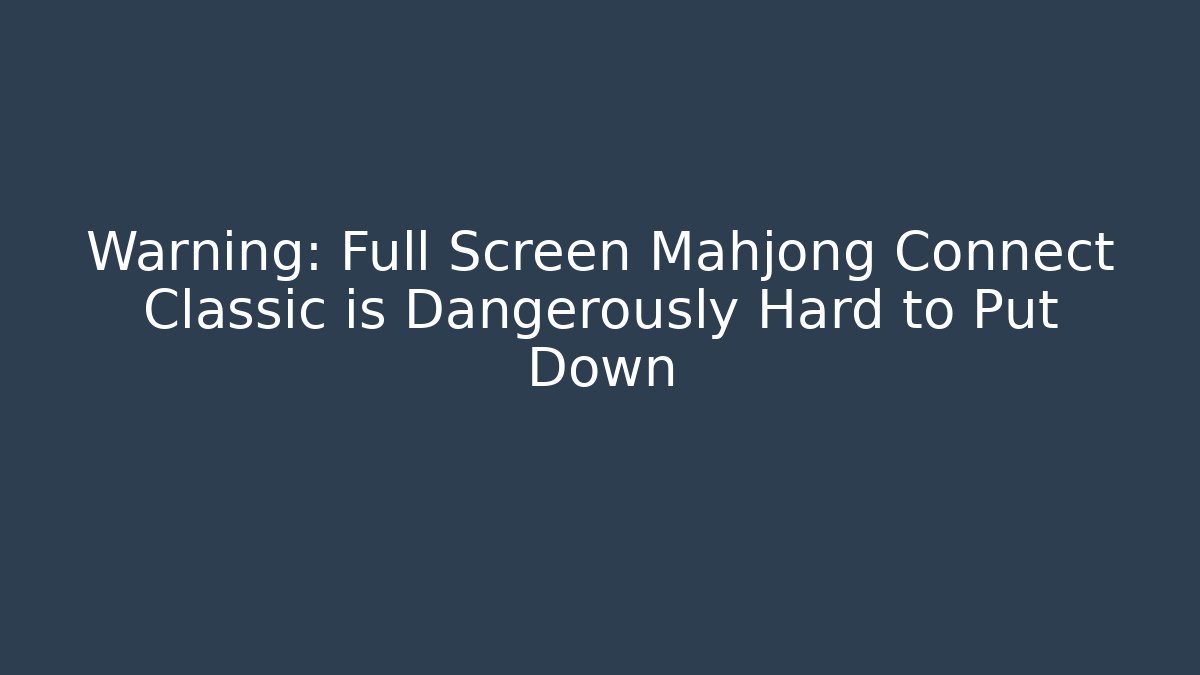 Warning: Full Screen Mahjong Connect Classic is Dangerously Hard to Put Down