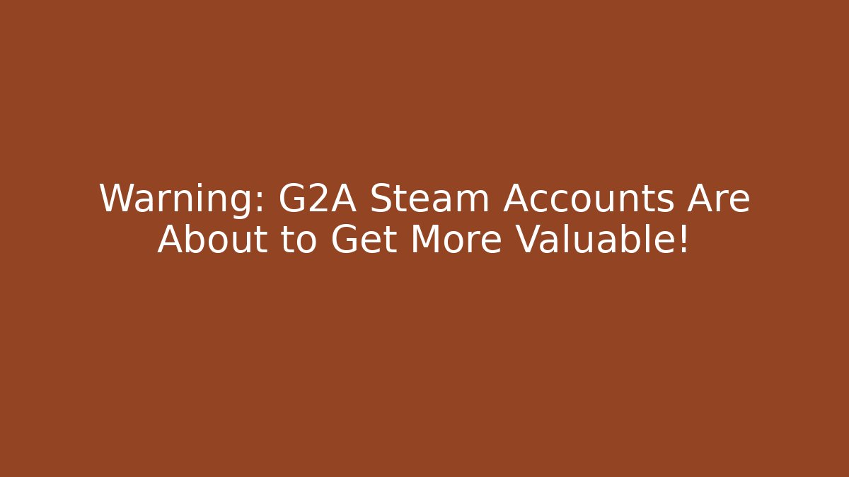 Warning: G2A Steam Accounts Are About to Get More Valuable!