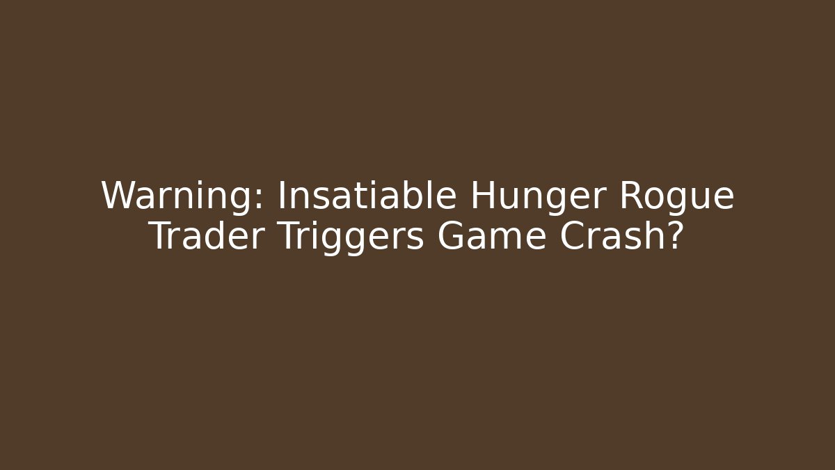 Warning: Insatiable Hunger Rogue Trader Triggers Game Crash?