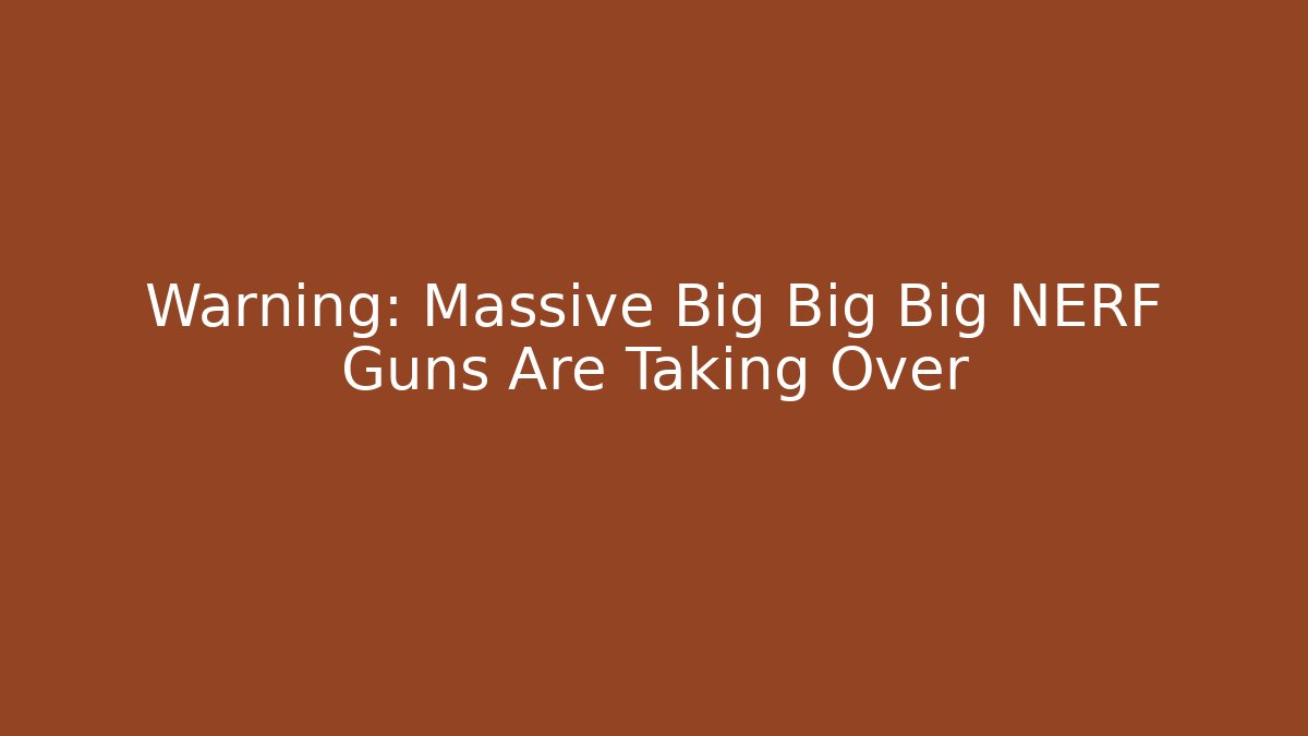 Warning: Massive Big Big Big NERF Guns Are Taking Over - Create More Assets