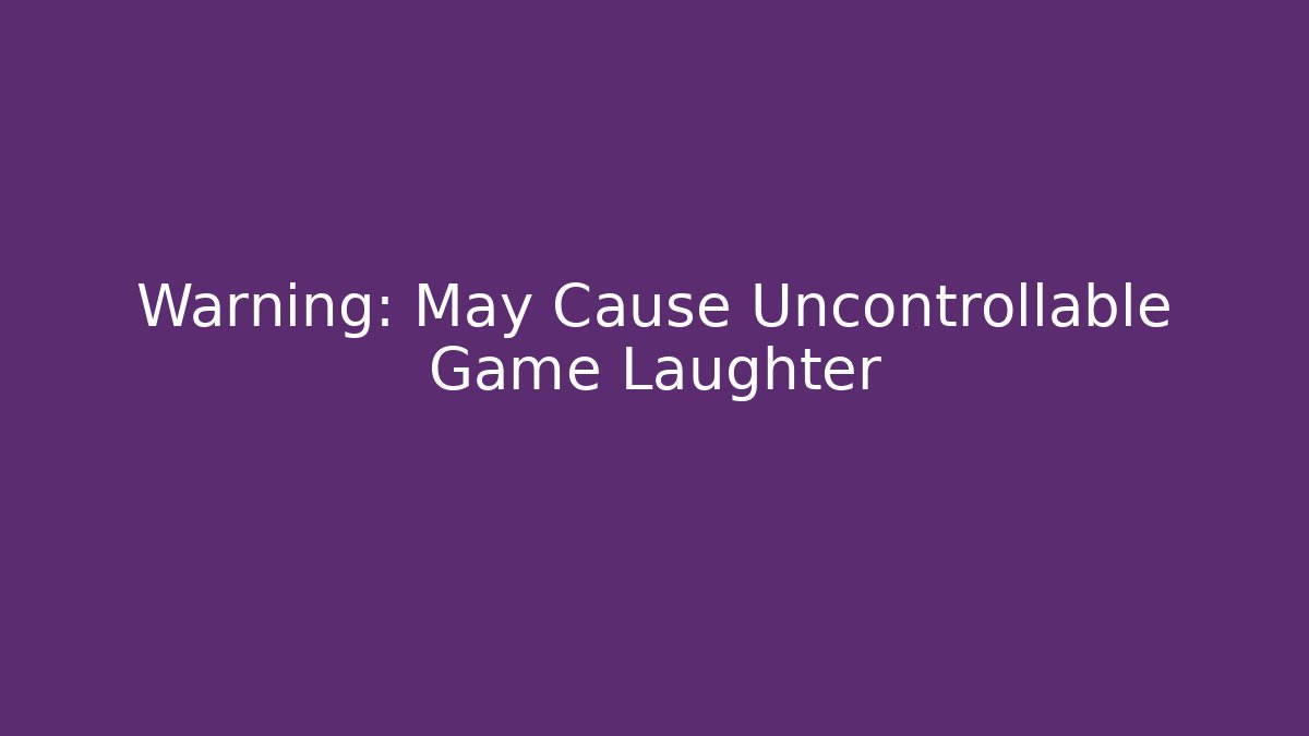 Warning: May Cause Uncontrollable Game Laughter