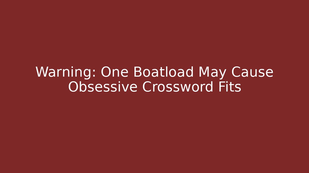 Warning: One Boatload May Cause Obsessive Crossword Fits