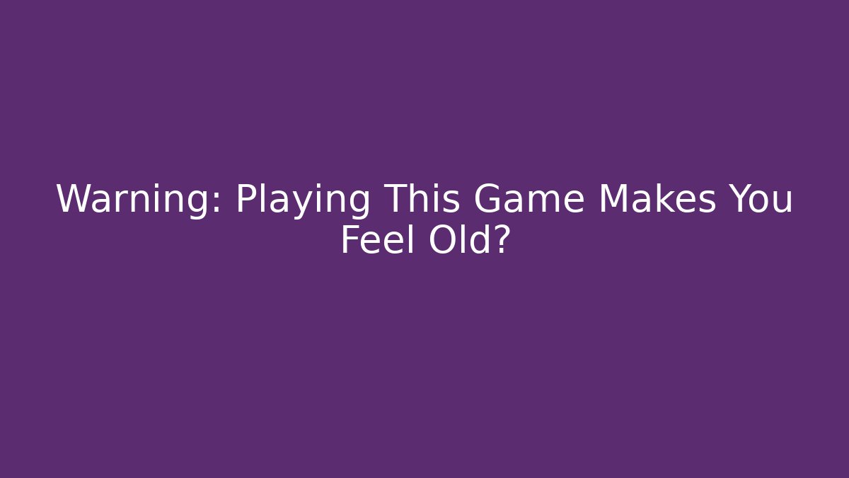 Warning: Playing This Game Makes You Feel Old?