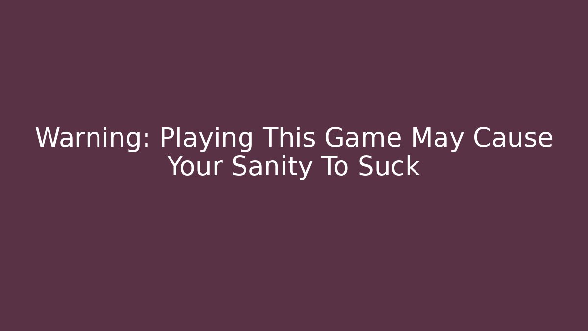 Warning: Playing This Game May Cause Your Sanity To Suck