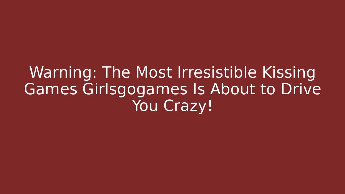 Warning: The Most Irresistible Kissing Games Girlsgogames Is About to Drive You Crazy!
