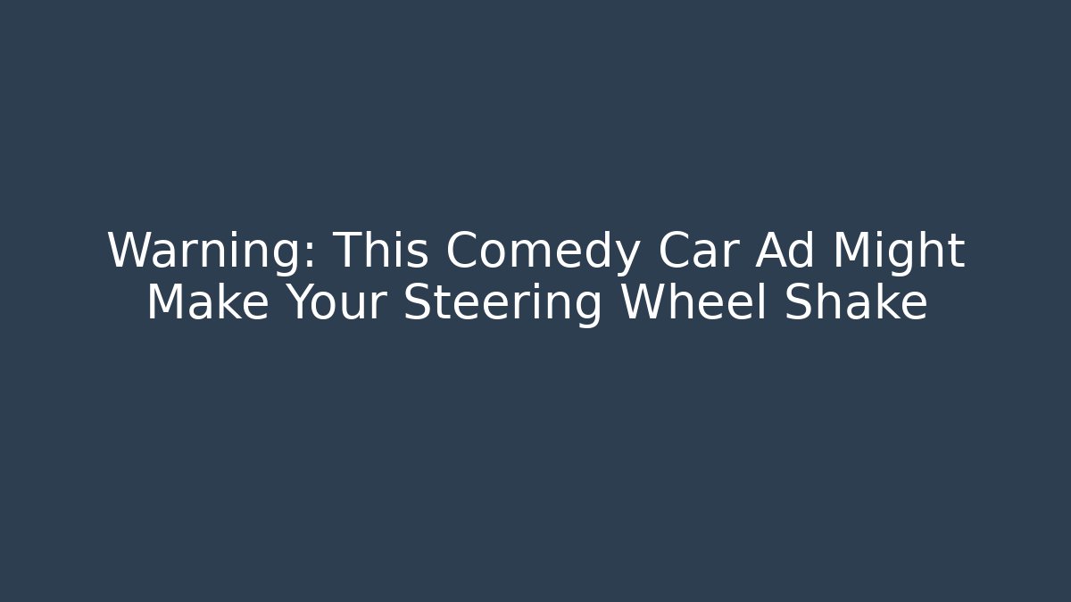 Warning: This Comedy Car Ad Might Make Your Steering Wheel Shake