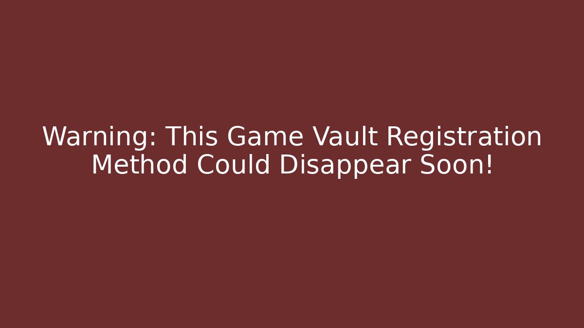 Warning: This Game Vault Registration Method Could Disappear Soon!
