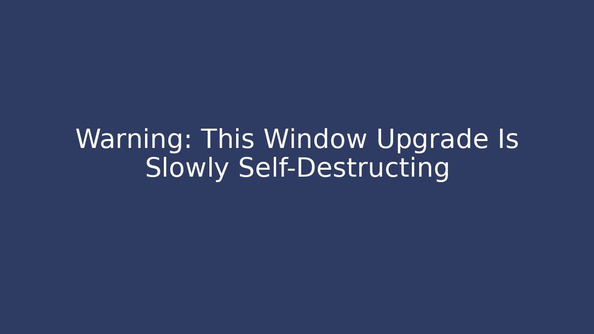Warning: This Window Upgrade Is Slowly Self-Destructing