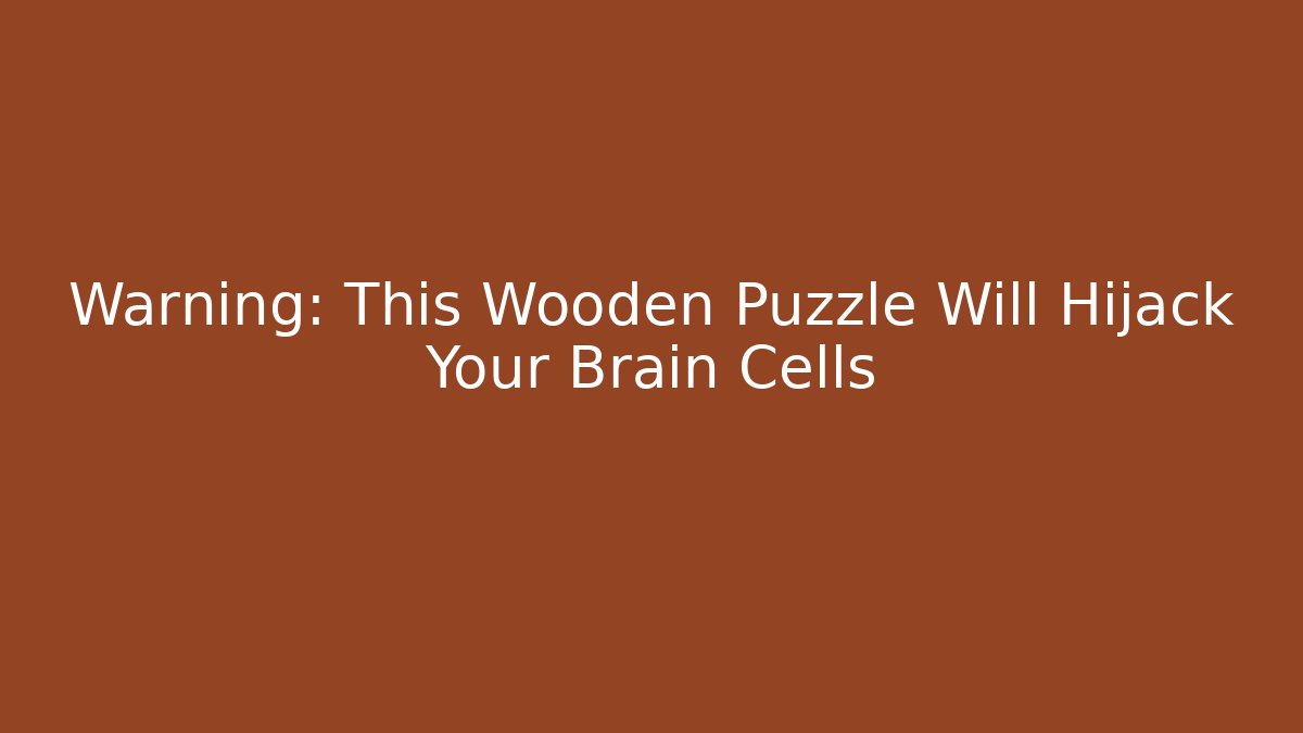Warning: This Wooden Puzzle Will Hijack Your Brain Cells