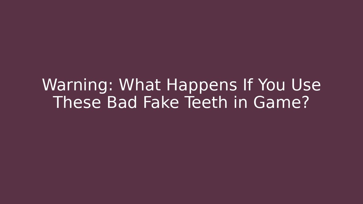 Warning: What Happens If You Use These Bad Fake Teeth in Game?
