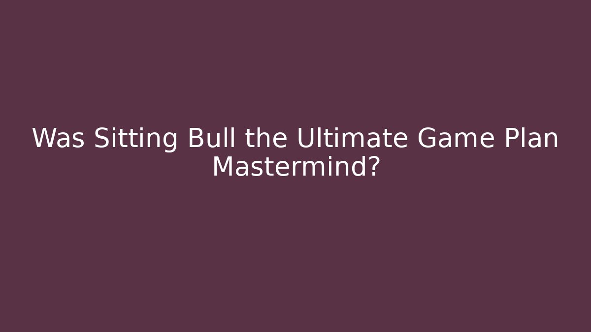 Was Sitting Bull the Ultimate Game Plan Mastermind?