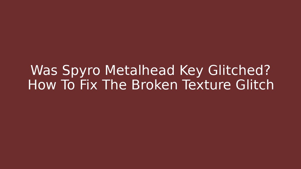 Was Spyro Metalhead Key Glitched? How To Fix The Broken Texture Glitch