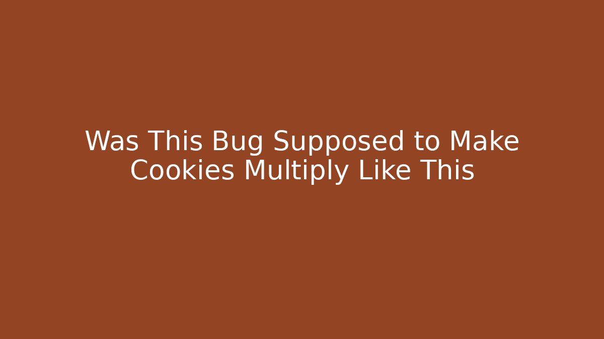 Was This Bug Supposed to Make Cookies Multiply Like This
