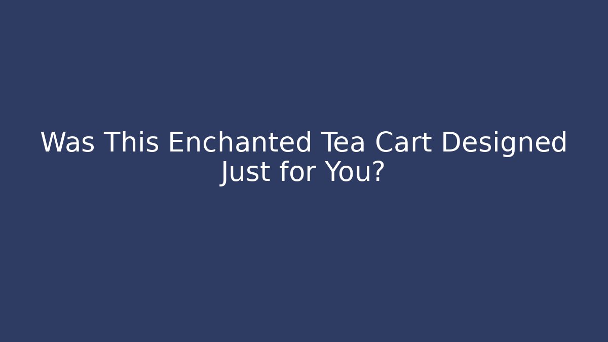 Was This Enchanted Tea Cart Designed Just for You? - Create More Assets