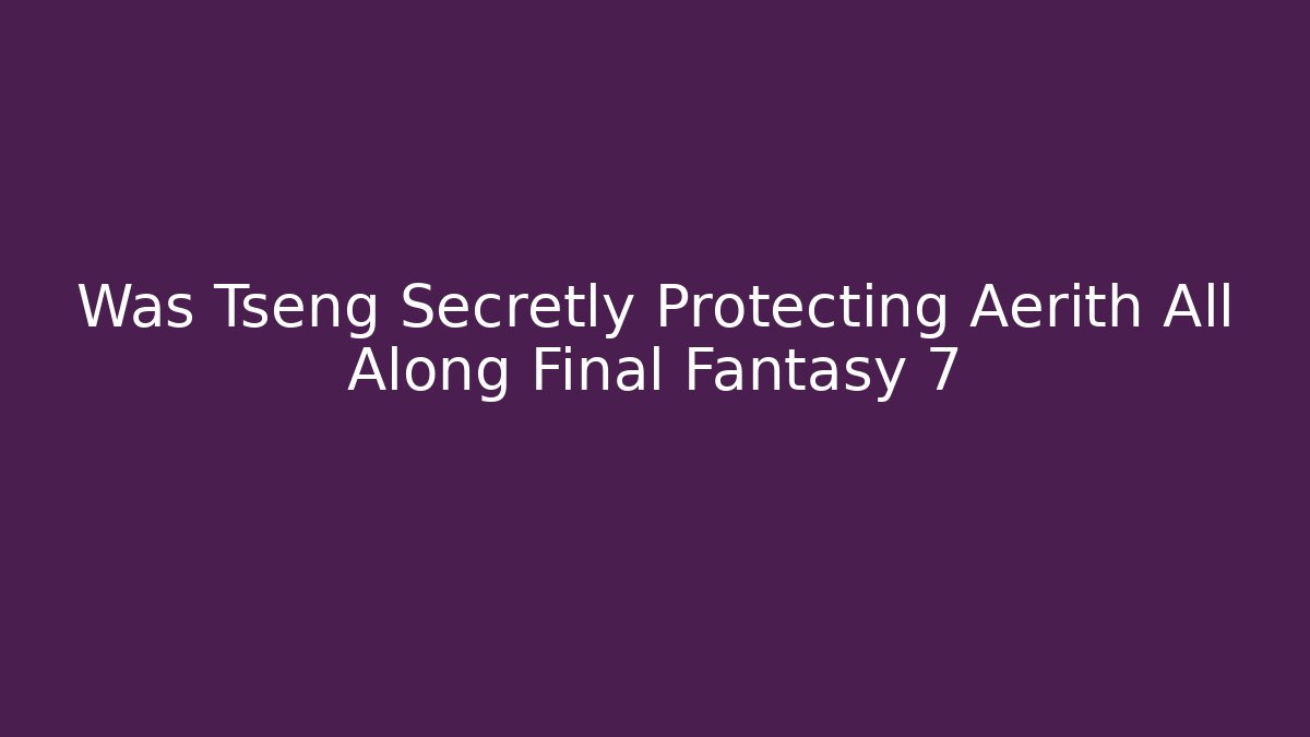 Was Tseng Secretly Protecting Aerith All Along Final Fantasy 7