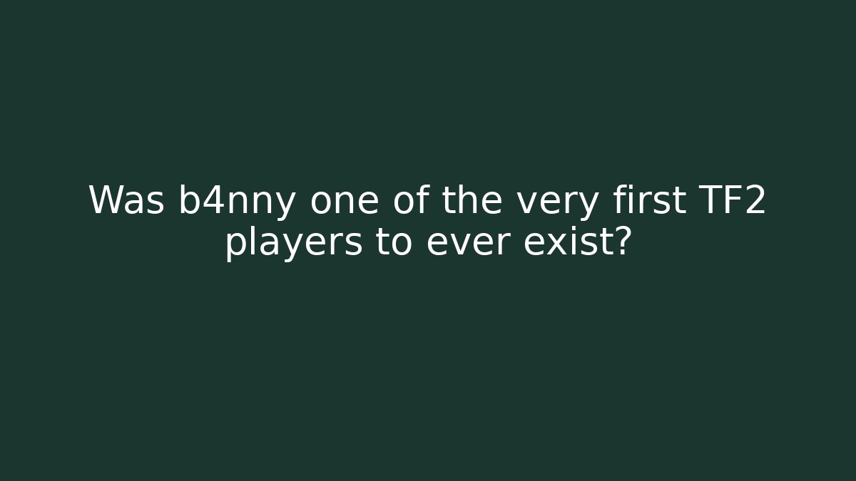 Was b4nny one of the very first TF2 players to ever exist?