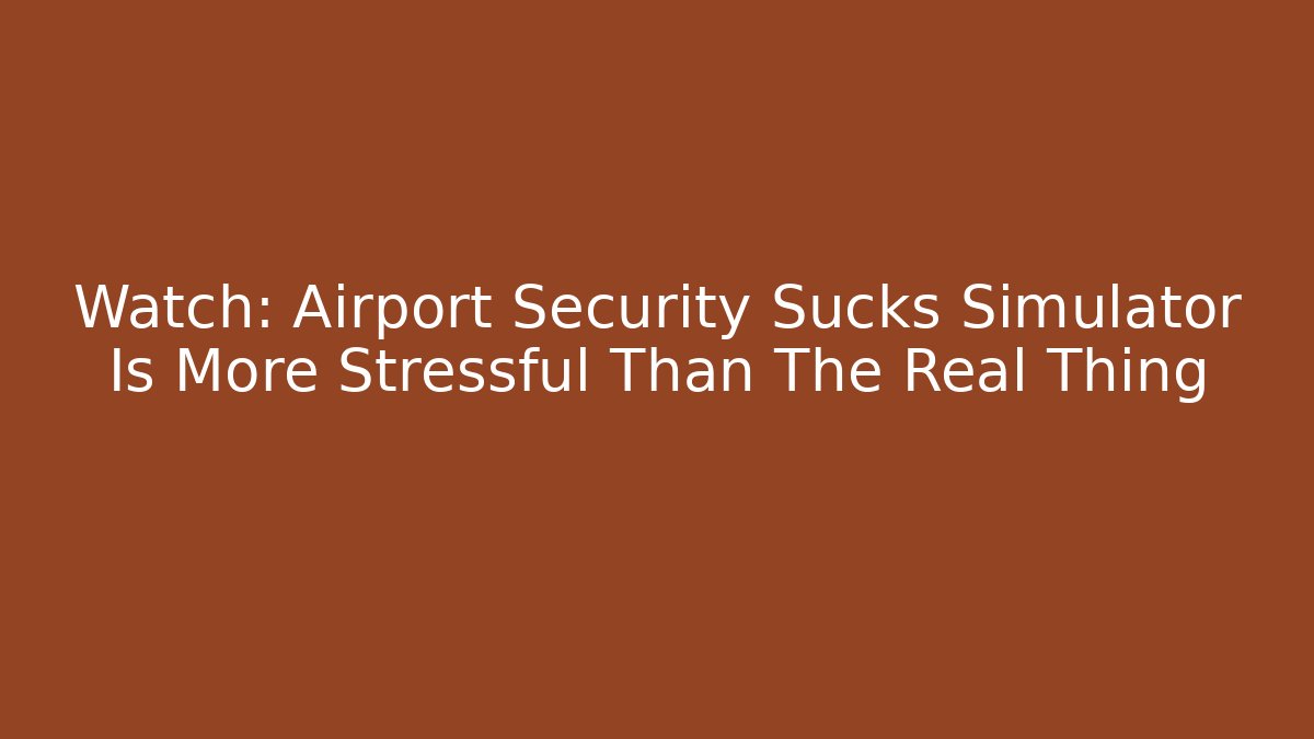Watch: Airport Security Sucks Simulator Is More Stressful Than The Real Thing
