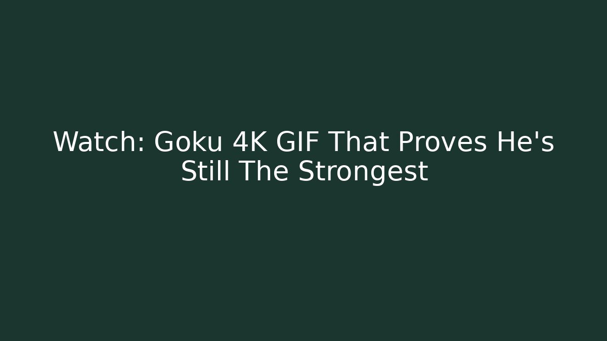 Watch: Goku 4K GIF That Proves He's Still The Strongest