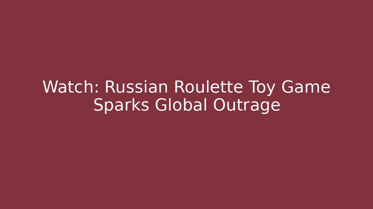 Watch: Russian Roulette Toy Game Sparks Global Outrage