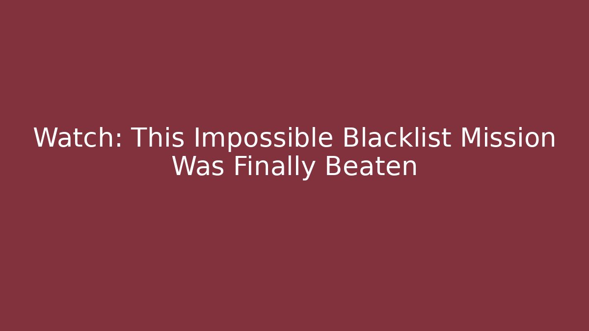 Watch: This Impossible Blacklist Mission Was Finally Beaten - Create More Assets