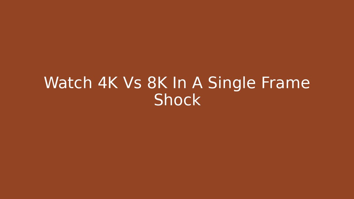 Watch 4K Vs 8K In A Single Frame Shock - Create More Assets