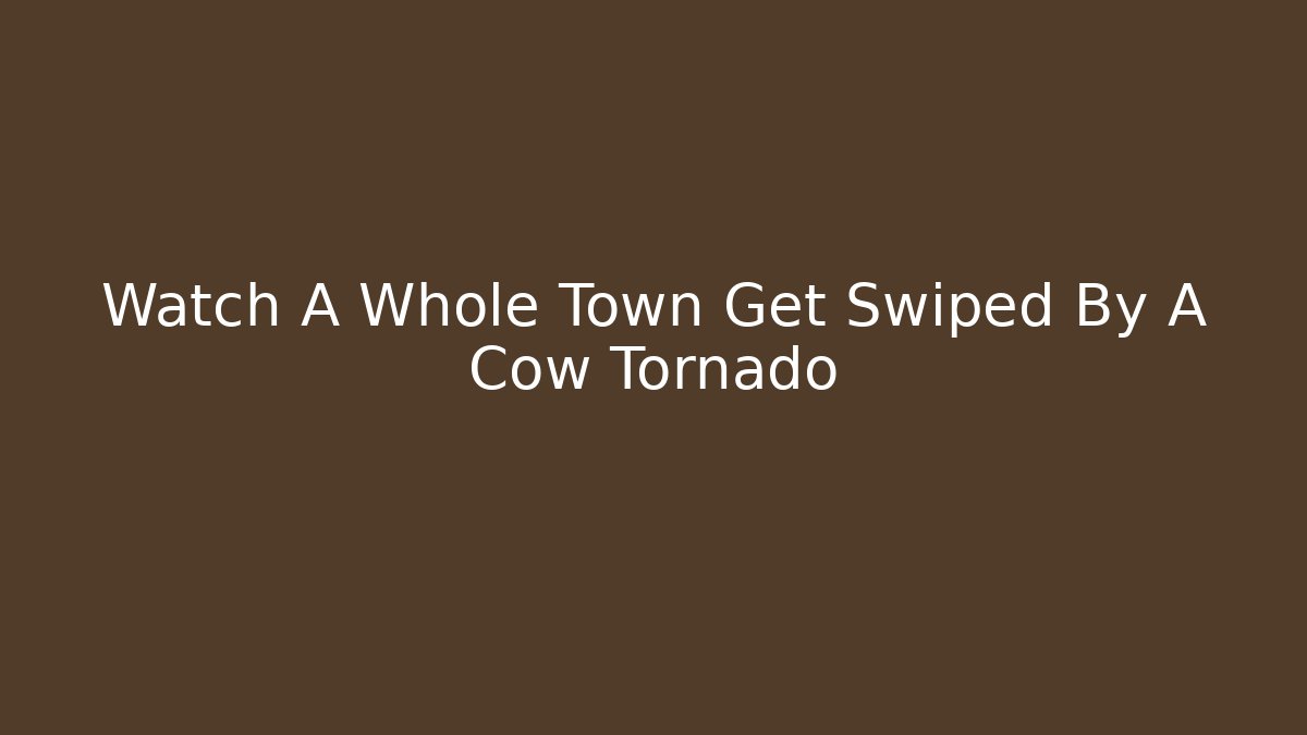 Watch A Whole Town Get Swiped By A Cow Tornado