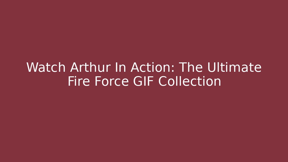 Watch Arthur In Action: The Ultimate Fire Force GIF Collection
