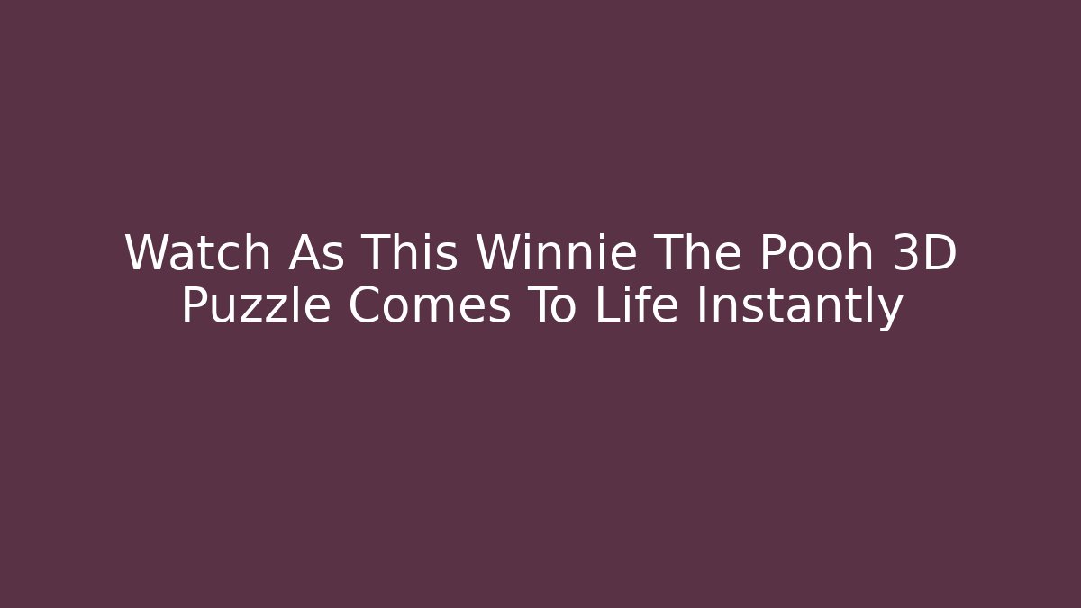 Watch As This Winnie The Pooh 3D Puzzle Comes To Life Instantly