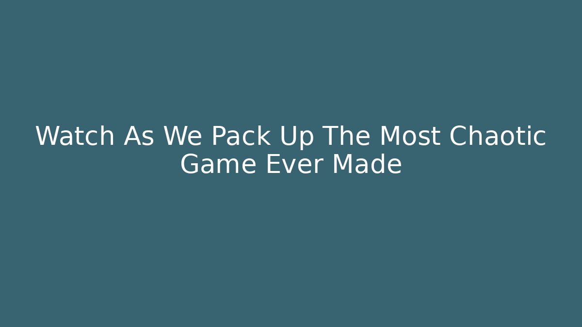 Watch As We Pack Up The Most Chaotic Game Ever Made