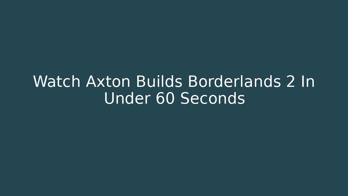 Watch Axton Builds Borderlands 2 In Under 60 Seconds