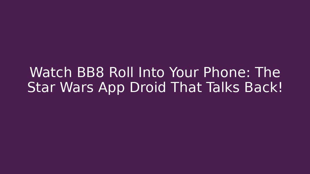 Watch BB8 Roll Into Your Phone: The Star Wars App Droid That Talks Back!