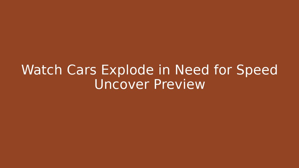Watch Cars Explode in Need for Speed Uncover Preview
