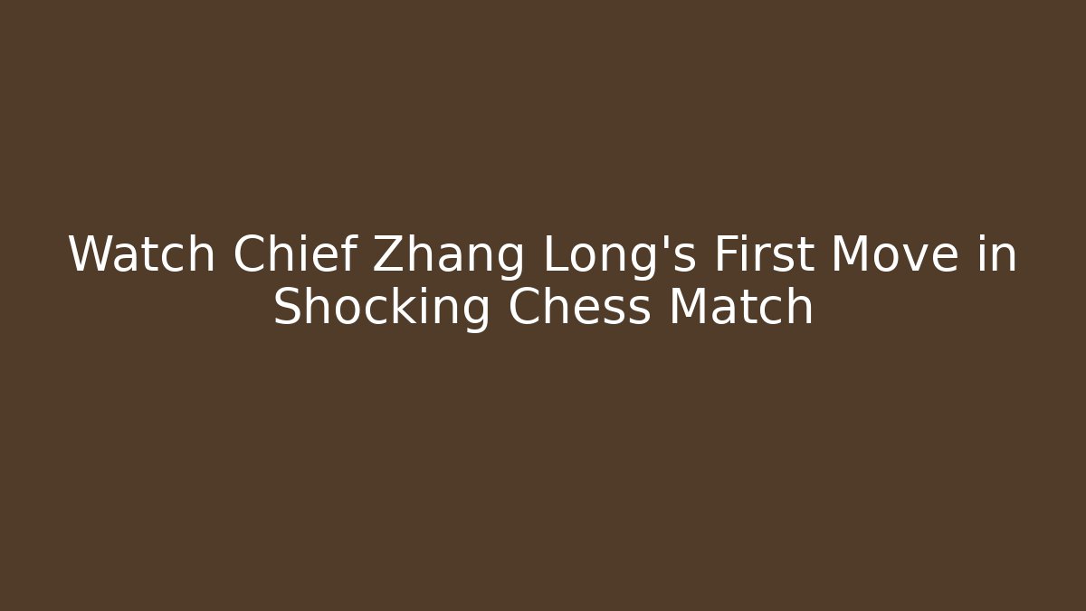 Watch Chief Zhang Long's First Move in Shocking Chess Match