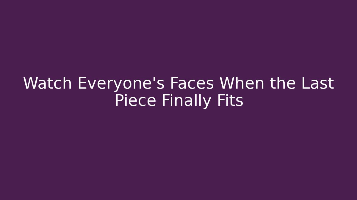 Watch Everyone’s Faces When the Last Piece Finally Fits