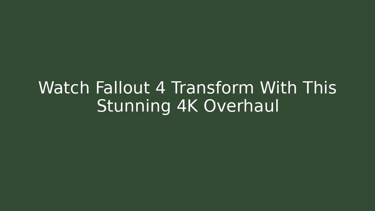 Watch Fallout 4 Transform With This Stunning 4K Overhaul - Create More Assets