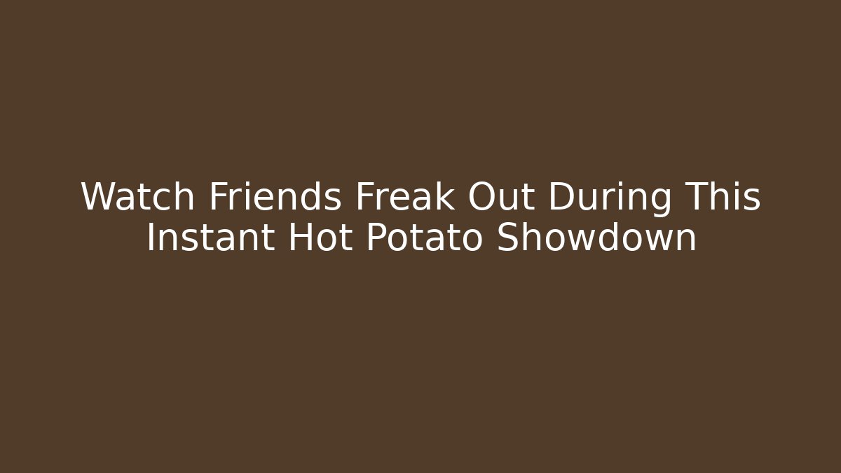 Watch Friends Freak Out During This Instant Hot Potato Showdown