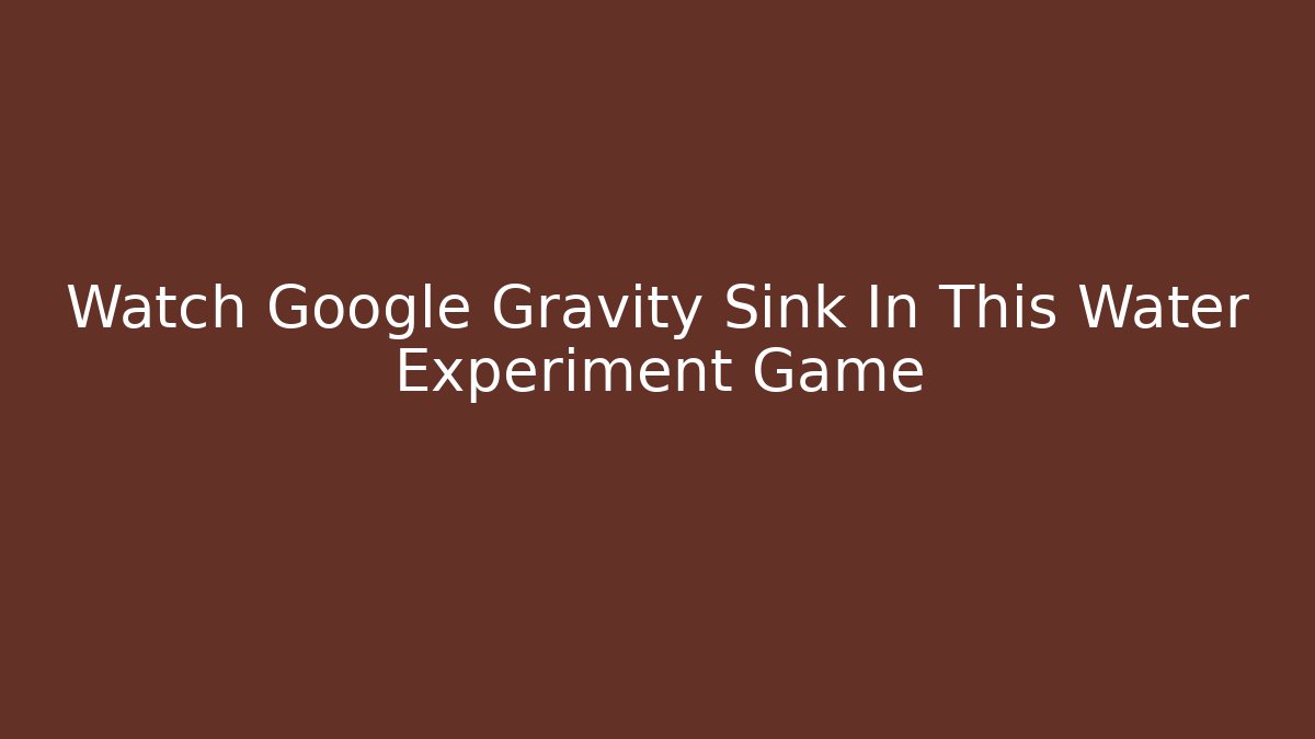 Watch Google Gravity Sink In This Water Experiment Game