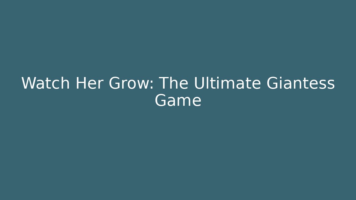 Watch Her Grow: The Ultimate Giantess Game