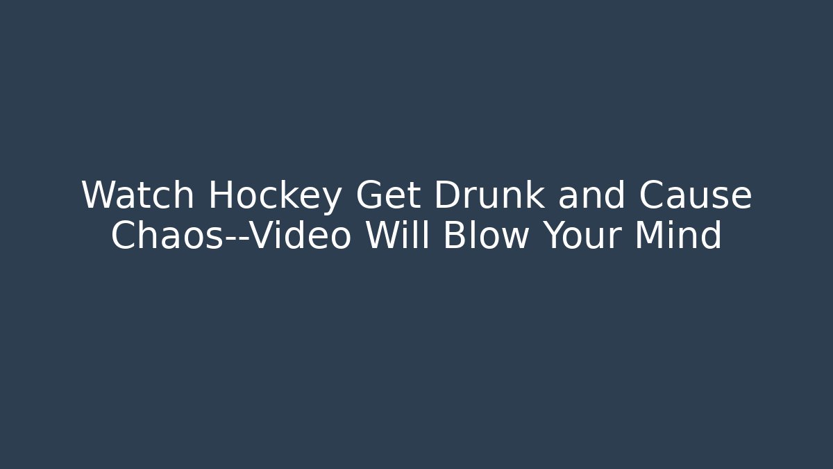 Watch Hockey Get Drunk and Cause Chaos—Video Will Blow Your Mind