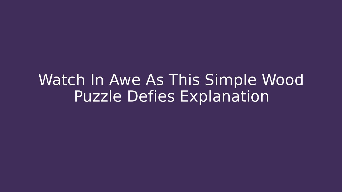 Watch In Awe As This Simple Wood Puzzle Defies Explanation