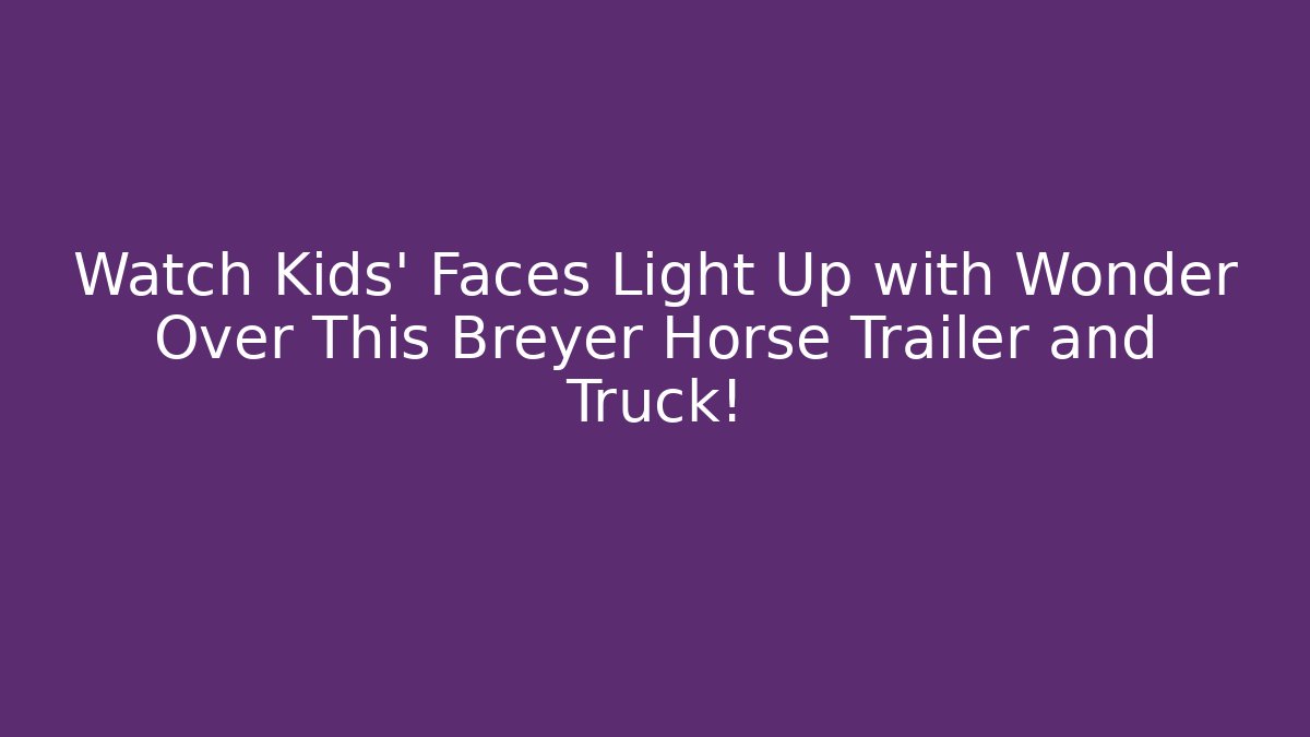 Watch Kids' Faces Light Up with Wonder Over This Breyer Horse Trailer and Truck!